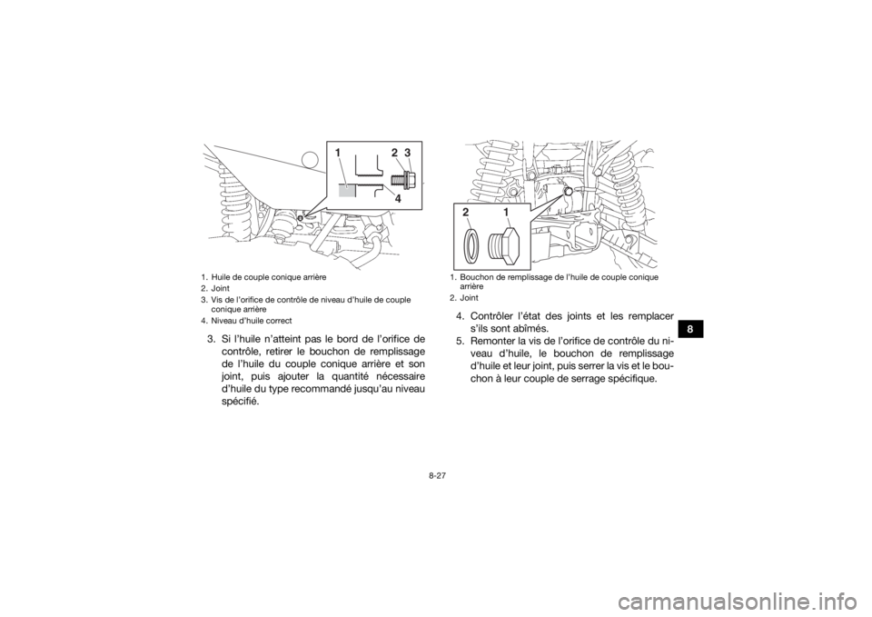 YAMAHA KODIAK 700 2019 Notices Demploi (in French) 8-27
8
3. Si l’huile n’atteint pas le bord de l’orifice de
contrôle, retirer le bouchon de remplissage
de l’huile du couple conique arrière et son
joint, puis ajouter la quantité nécessair YAMAHA KODIAK 700 2019 Notices Demploi (in French) 8-27
8
3. Si l’huile n’atteint pas le bord de l’orifice de
contrôle, retirer le bouchon de remplissage
de l’huile du couple conique arrière et son
joint, puis ajouter la quantité nécessair