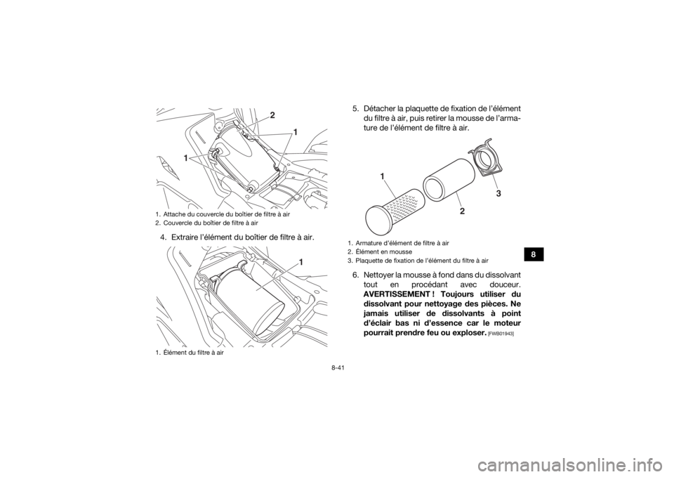 YAMAHA KODIAK 700 2019 Notices Demploi (in French) 8-41
8
4. Extraire l’élément du boîtier de filtre à air. 5. Détacher la plaquette de fixation de l’élément
du filtre à air, puis retirer la mousse de l’arma-
ture de l’élément de fil YAMAHA KODIAK 700 2019 Notices Demploi (in French) 8-41
8
4. Extraire l’élément du boîtier de filtre à air. 5. Détacher la plaquette de fixation de l’élément
du filtre à air, puis retirer la mousse de l’arma-
ture de l’élément de fil