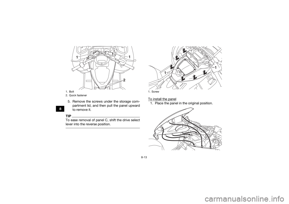 YAMAHA KODIAK 700 2018  Owners Manual 8-13
85. Remove the screws under the storage com-
partment lid, and then pull the panel upward
to remove it.
TIPTo ease removal of panel C, shift the drive select
lever into the reverse position. 
To 