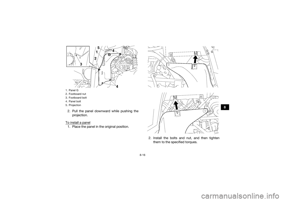 YAMAHA KODIAK 700 2018  Owners Manual 8-16
8
2. Pull the panel downward while pushing the
projection.
To install a panel
1. Place the panel in the original position.
2. Install the bolts and nut, and then tightenthem to the specified torq
