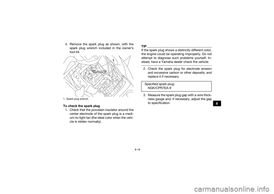 YAMAHA KODIAK 700 2018  Owners Manual 8-18
8
4. Remove the spark plug as shown, with the
spark plug wrench included in the owner’s
tool kit.
To check the spark plug 1. Check that the porcelain insulator around the center electrode of th