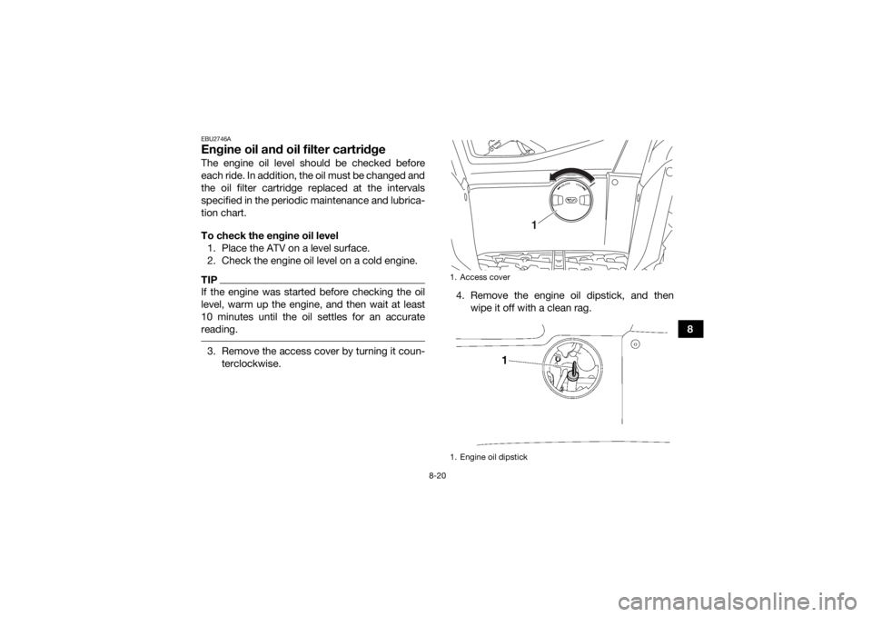 YAMAHA KODIAK 700 2018  Owners Manual 8-20
8
EBU2746AEngine oil and oil filter cartridgeThe engine oil level should be checked before
each ride. In addition, the oil must be changed and
the oil filter cartridge replaced at the intervals
s