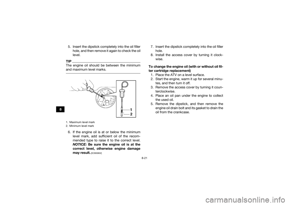 YAMAHA KODIAK 700 2018 Owners Manual 8-21
85. Insert the dipstick completely into the oil filler
hole, and then remove it again to check the oil
level.
TIPThe engine oil should be between the minimum
and maximum level marks. 6. If the en YAMAHA KODIAK 700 2018 Owners Manual 8-21
85. Insert the dipstick completely into the oil filler
hole, and then remove it again to check the oil
level.
TIPThe engine oil should be between the minimum
and maximum level marks. 6. If the en