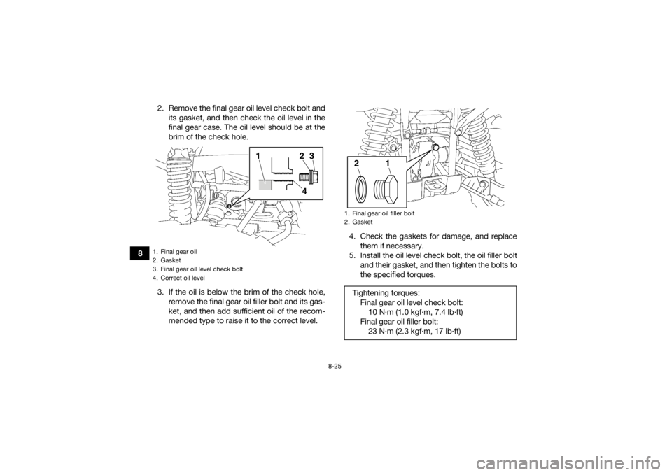 YAMAHA KODIAK 700 2018 Owners Manual 8-25
82. Remove the final gear oil level check bolt and
its gasket, and then check the oil level in the
final gear case. The oil level should be at the
brim of the check hole.
3. If the oil is below t YAMAHA KODIAK 700 2018 Owners Manual 8-25
82. Remove the final gear oil level check bolt and
its gasket, and then check the oil level in the
final gear case. The oil level should be at the
brim of the check hole.
3. If the oil is below t