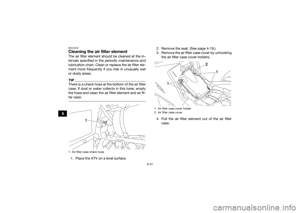 YAMAHA KODIAK 700 2018 Owners Manual 8-37
8
EBU34232Cleaning the air filter elementThe air filter element should be cleaned at the in-
tervals specified in the periodic maintenance and
lubrication chart. Clean or replace the air filter e YAMAHA KODIAK 700 2018 Owners Manual 8-37
8
EBU34232Cleaning the air filter elementThe air filter element should be cleaned at the in-
tervals specified in the periodic maintenance and
lubrication chart. Clean or replace the air filter e
