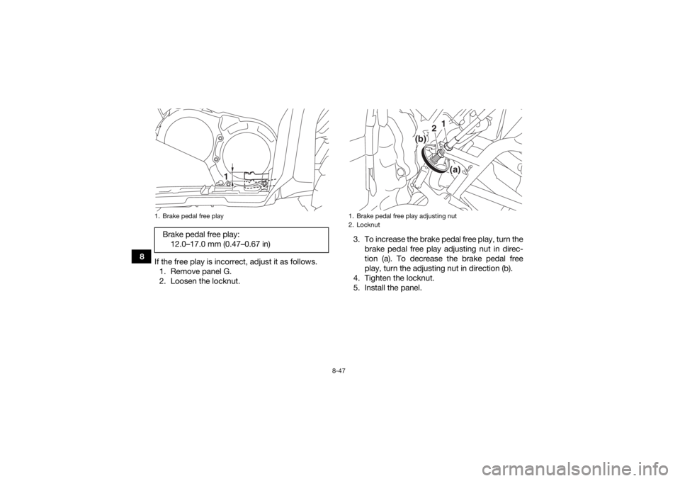 YAMAHA KODIAK 700 2018 Owners Manual 8-47
8If the free play is incorrect, adjust it as follows.
1. Remove panel G.
2. Loosen the locknut. 3. To increase the brake pedal free play, turn the
brake pedal free play adjusting nut in direc-
ti YAMAHA KODIAK 700 2018 Owners Manual 8-47
8If the free play is incorrect, adjust it as follows.
1. Remove panel G.
2. Loosen the locknut. 3. To increase the brake pedal free play, turn the
brake pedal free play adjusting nut in direc-
ti