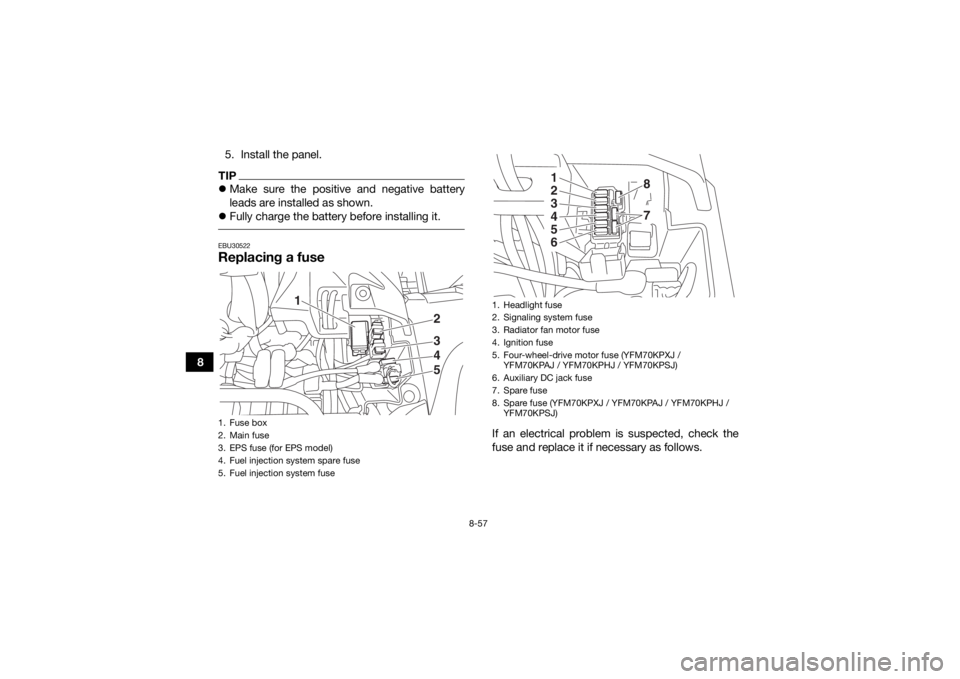YAMAHA KODIAK 700 2018 Owners Manual 8-57
85. Install the panel.
TIP
Make sure the positive and negative battery
leads are installed as shown.
Fully charge the battery before installing it. EBU30522Replacing a fuse
If an electrica YAMAHA KODIAK 700 2018 Owners Manual 8-57
85. Install the panel.
TIP
Make sure the positive and negative battery
leads are installed as shown.
Fully charge the battery before installing it. EBU30522Replacing a fuse
If an electrica