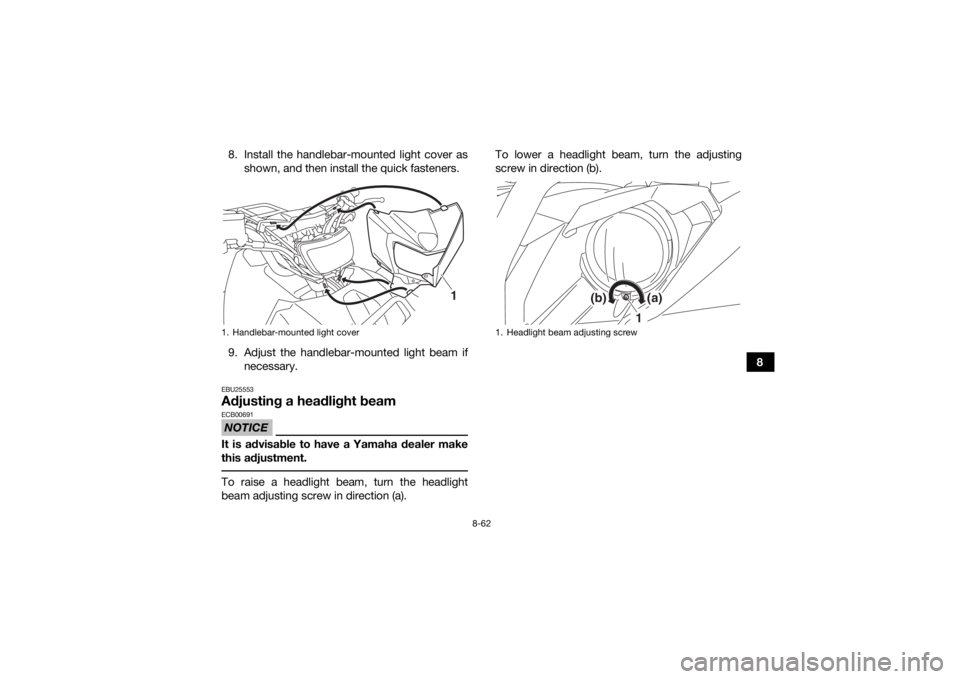YAMAHA KODIAK 700 2018 Owners Manual 8-62
8
8. Install the handlebar-mounted light cover as
shown, and then install the quick fasteners.
9. Adjust the handlebar-mounted light beam if necessary.
EBU25553Adjusting a headlight beamNOTICEECB YAMAHA KODIAK 700 2018 Owners Manual 8-62
8
8. Install the handlebar-mounted light cover as
shown, and then install the quick fasteners.
9. Adjust the handlebar-mounted light beam if necessary.
EBU25553Adjusting a headlight beamNOTICEECB