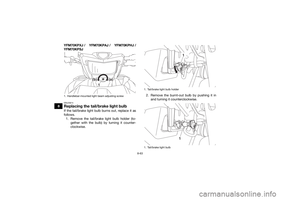 YAMAHA KODIAK 700 2018 Owners Manual 8-63
8YFM70KPXJ / YFM70KPAJ / YFM70KPHJ /
YFM70KPSJ
EBU25614Replacing the tail/brake light bulbIf the tail/brake light bulb burns out, replace it as
follows.
1. Remove the tail/brake light bulb holder YAMAHA KODIAK 700 2018 Owners Manual 8-63
8YFM70KPXJ / YFM70KPAJ / YFM70KPHJ /
YFM70KPSJ
EBU25614Replacing the tail/brake light bulbIf the tail/brake light bulb burns out, replace it as
follows.
1. Remove the tail/brake light bulb holder