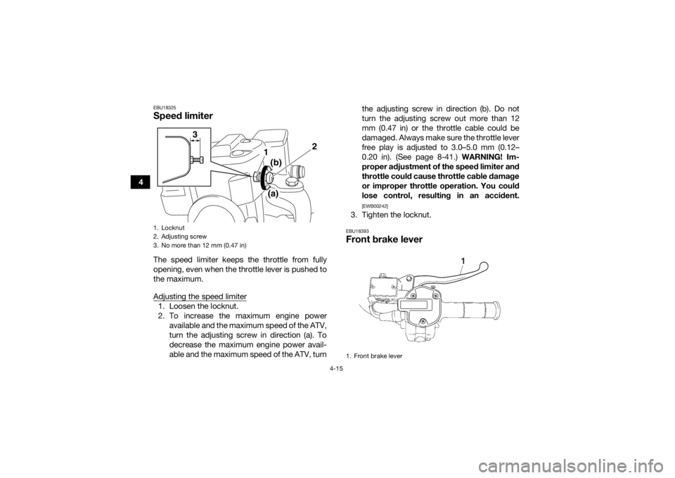 YAMAHA KODIAK 700 2018  Owners Manual 4-15
4
EBU18325Speed limiterThe speed limiter keeps the throttle from fully
opening, even when the throttle lever is pushed to
the maximum.
Adjusting the speed limiter1. Loosen the locknut.
2. To incr