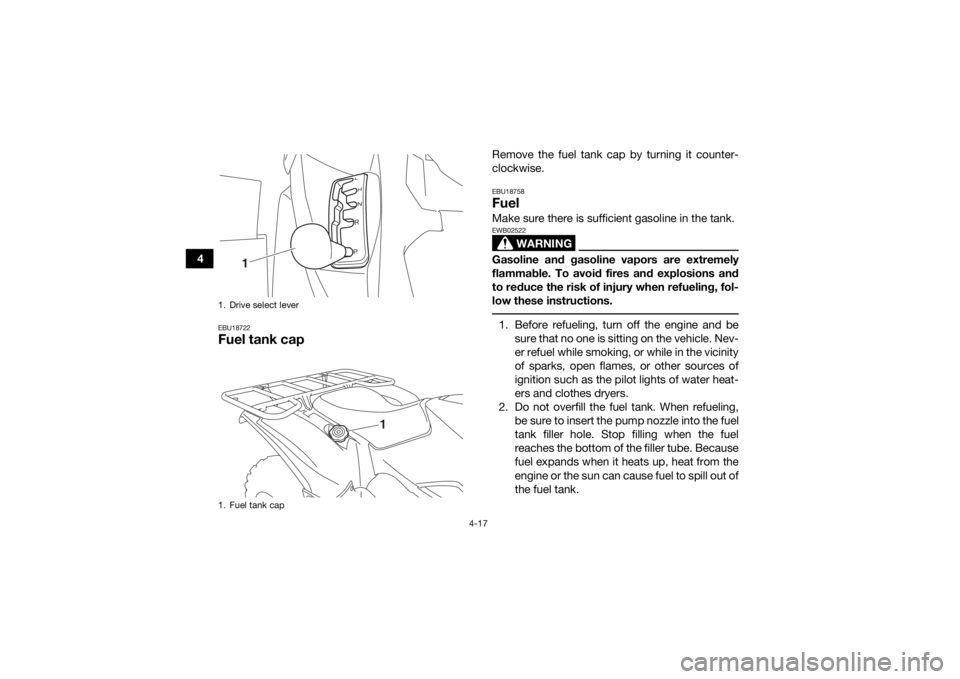 YAMAHA KODIAK 700 2018 Service Manual 4-17
4
EBU18722Fuel tank cap
Remove the fuel tank cap by turning it counter-
clockwise.EBU18758FuelMake sure there is sufficient gasoline in the tank.
WARNING
EWB02522Gasoline and gasoline vapors are YAMAHA KODIAK 700 2018 Service Manual 4-17
4
EBU18722Fuel tank cap
Remove the fuel tank cap by turning it counter-
clockwise.EBU18758FuelMake sure there is sufficient gasoline in the tank.
WARNING
EWB02522Gasoline and gasoline vapors are