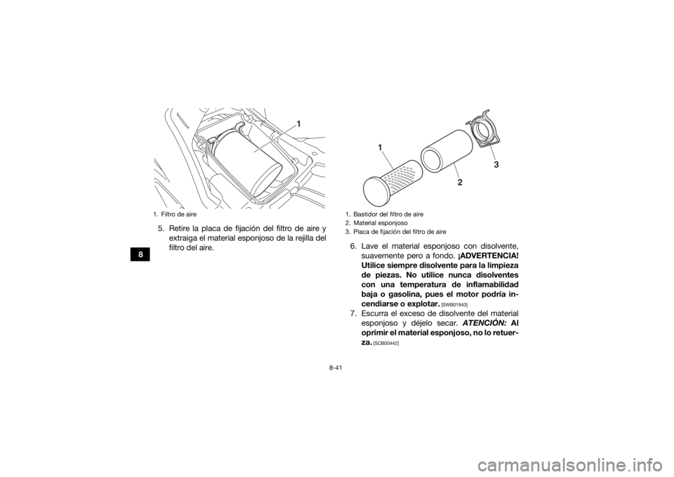 YAMAHA KODIAK 700 2018  Manuale de Empleo (in Spanish) 8-41
85. Retire la placa de fijación del filtro de aire y
extraiga el material esponjoso de la rejilla del
filtro del aire. 6. Lave el material esponjoso con disolvente,
suavemente pero a fondo.  ¡A