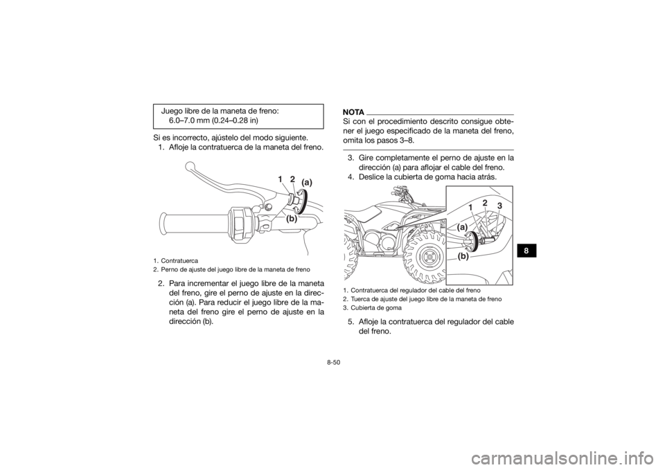 YAMAHA KODIAK 700 2018  Manuale de Empleo (in Spanish) 8-50
8
Si es incorrecto, ajústelo del modo siguiente.
1. Afloje la contratuerca de la maneta del freno.
2. Para incrementar el juego libre de la maneta del freno, gire el perno de ajuste en la direc-