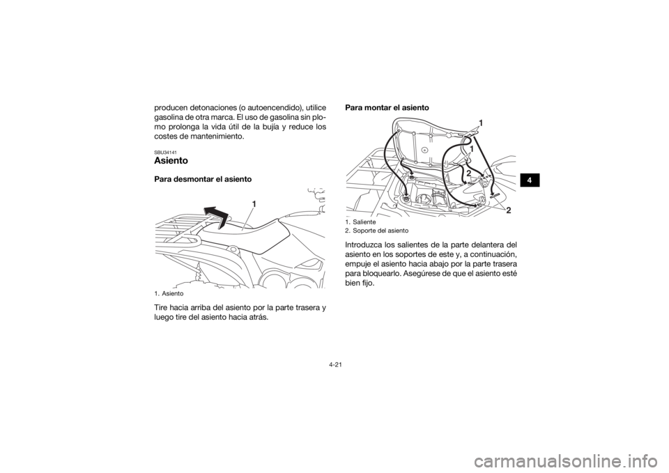 YAMAHA KODIAK 700 2018  Manuale de Empleo (in Spanish) 4-21
4
producen detonaciones (o autoencendido), utilice
gasolina de otra marca. El uso de gasolina sin plo-
mo prolonga la vida útil de la bujía y reduce los
costes de mantenimiento.
SBU34141Asiento