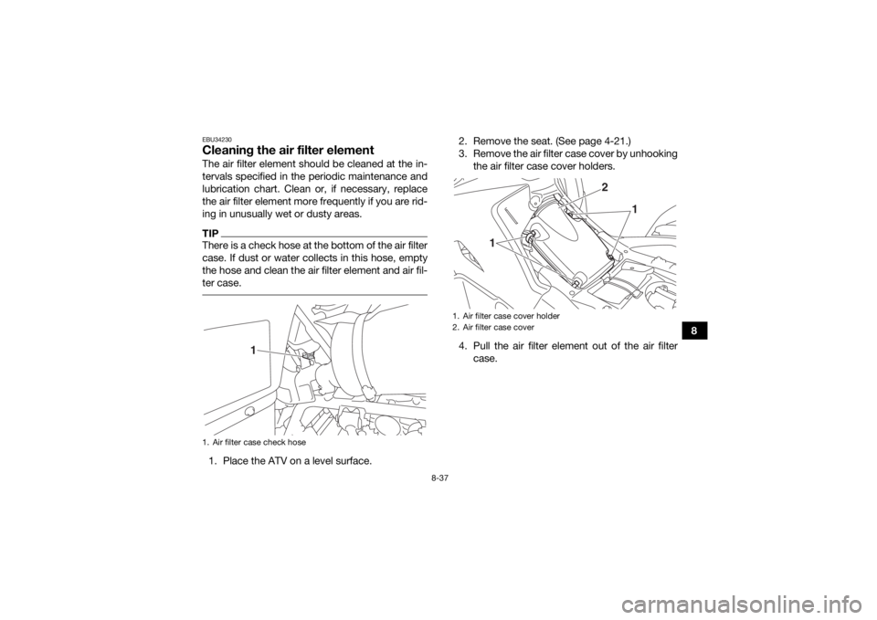 YAMAHA KODIAK 700 2017 Owners Manual 8-37
8
EBU34230Cleaning the air filter elementThe air filter element should be cleaned at the in-
tervals specified in the periodic maintenance and
lubrication chart. Clean or, if necessary, replace
t YAMAHA KODIAK 700 2017 Owners Manual 8-37
8
EBU34230Cleaning the air filter elementThe air filter element should be cleaned at the in-
tervals specified in the periodic maintenance and
lubrication chart. Clean or, if necessary, replace
t