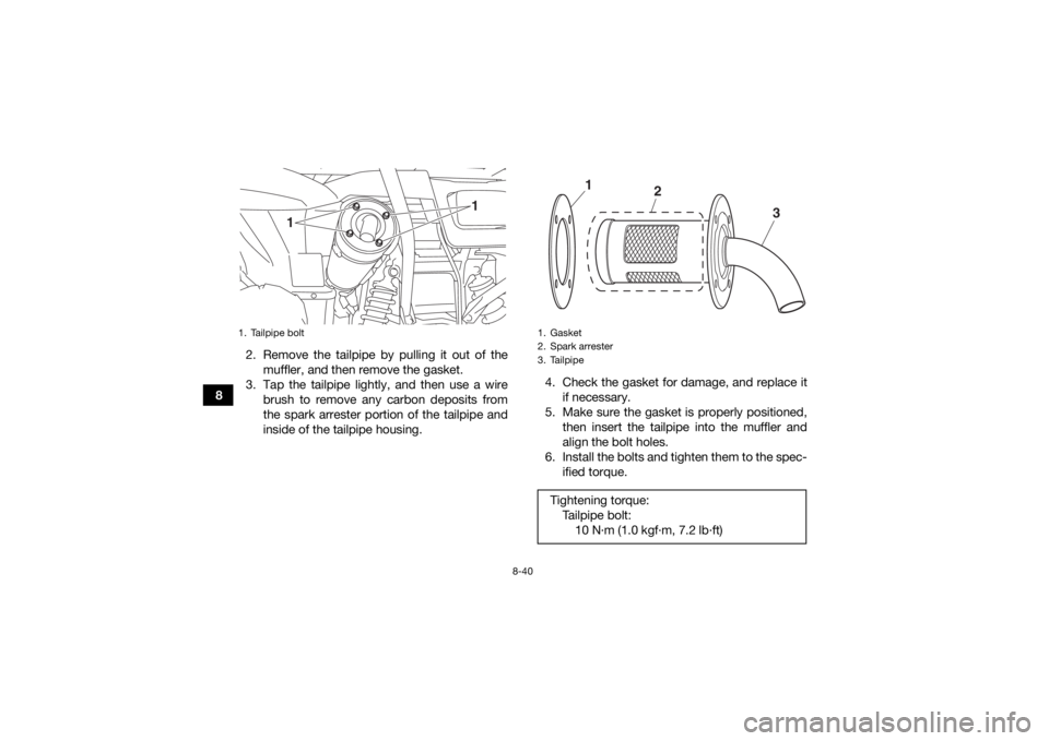 YAMAHA KODIAK 700 2017 Owners Manual 8-40
82. Remove the tailpipe by pulling it out of the
muffler, and then remove the gasket.
3. Tap the tailpipe lightly, and then use a wire brush to remove any carbon deposits from
the spark arrester YAMAHA KODIAK 700 2017 Owners Manual 8-40
82. Remove the tailpipe by pulling it out of the
muffler, and then remove the gasket.
3. Tap the tailpipe lightly, and then use a wire brush to remove any carbon deposits from
the spark arrester