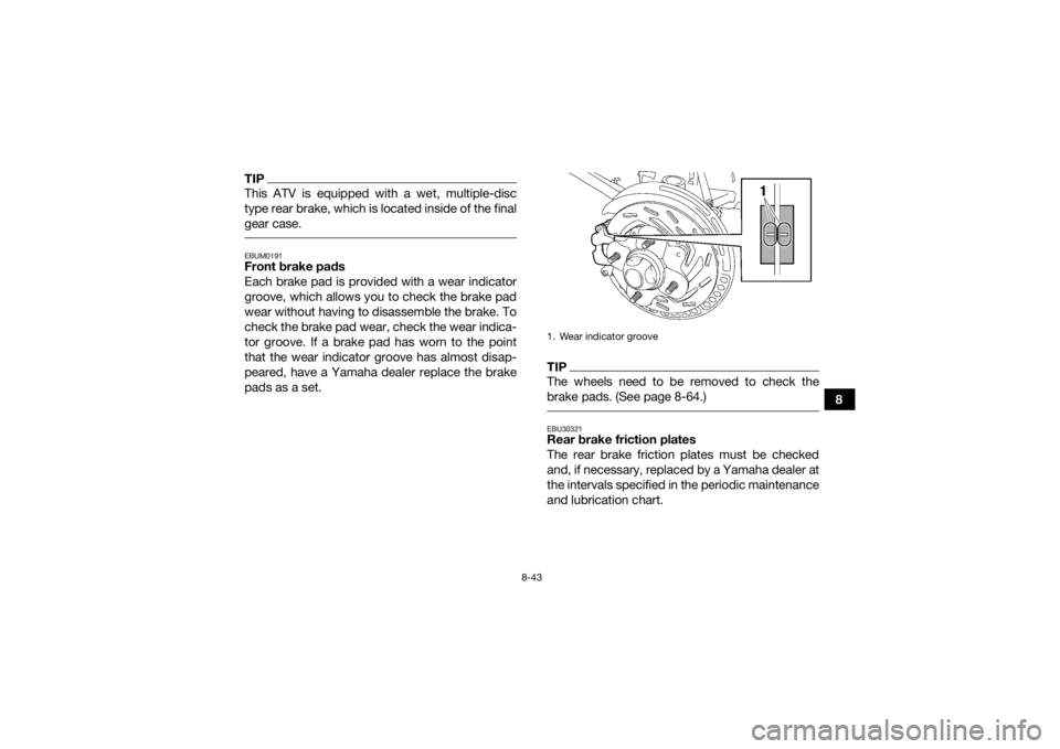 YAMAHA KODIAK 700 2017 Owners Manual 8-43
8
TIPThis ATV is equipped with a wet, multiple-disc
type rear brake, which is located inside of the final
gear case. EBUM0191Front brake pads
Each brake pad is provided with a wear indicator
groo YAMAHA KODIAK 700 2017 Owners Manual 8-43
8
TIPThis ATV is equipped with a wet, multiple-disc
type rear brake, which is located inside of the final
gear case. EBUM0191Front brake pads
Each brake pad is provided with a wear indicator
groo