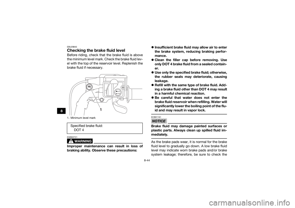 YAMAHA KODIAK 700 2017  Owners Manual 8-44
8
EBU29843Checking the brake fluid levelBefore riding, check that the brake fluid is above
the minimum level mark. Check the brake fluid lev-
el with the top of the reservoir level. Replenish the