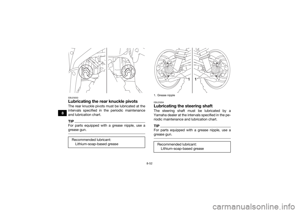 YAMAHA KODIAK 700 2017 Owners Manual 8-52
8
EBU25053Lubricating the rear knuckle pivotsThe rear knuckle pivots must be lubricated at the
intervals specified in the periodic maintenance
and lubrication chart.TIPFor parts equipped with a g YAMAHA KODIAK 700 2017 Owners Manual 8-52
8
EBU25053Lubricating the rear knuckle pivotsThe rear knuckle pivots must be lubricated at the
intervals specified in the periodic maintenance
and lubrication chart.TIPFor parts equipped with a g