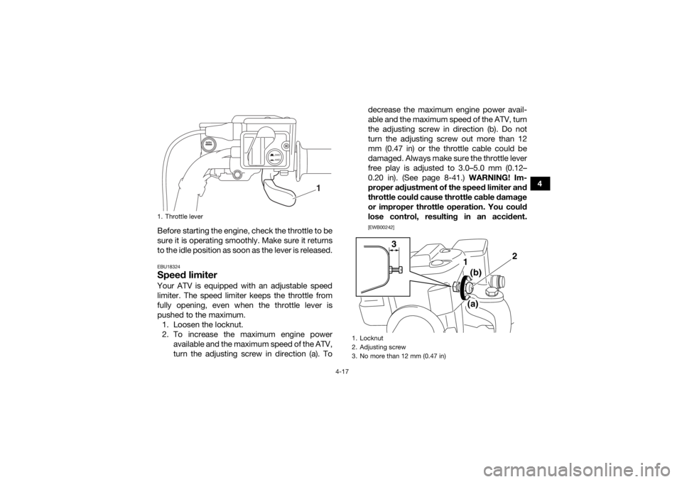 YAMAHA KODIAK 700 2017 Service Manual 4-17
4
Before starting the engine, check the throttle to be
sure it is operating smoothly. Make sure it returns
to the idle position as soon as the lever is released.
EBU18324Speed limiterYour ATV is YAMAHA KODIAK 700 2017 Service Manual 4-17
4
Before starting the engine, check the throttle to be
sure it is operating smoothly. Make sure it returns
to the idle position as soon as the lever is released.
EBU18324Speed limiterYour ATV is