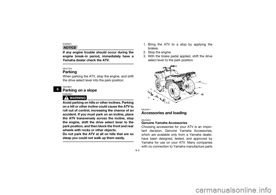YAMAHA KODIAK 700 2017 Repair Manual 6-5
6
NOTICEECB00221If any engine trouble should occur during the
engine break-in period, immediately have a
Yamaha dealer check the ATV. EBU27322ParkingWhen parking the ATV, stop the engine, and shif YAMAHA KODIAK 700 2017 Repair Manual 6-5
6
NOTICEECB00221If any engine trouble should occur during the
engine break-in period, immediately have a
Yamaha dealer check the ATV. EBU27322ParkingWhen parking the ATV, stop the engine, and shif