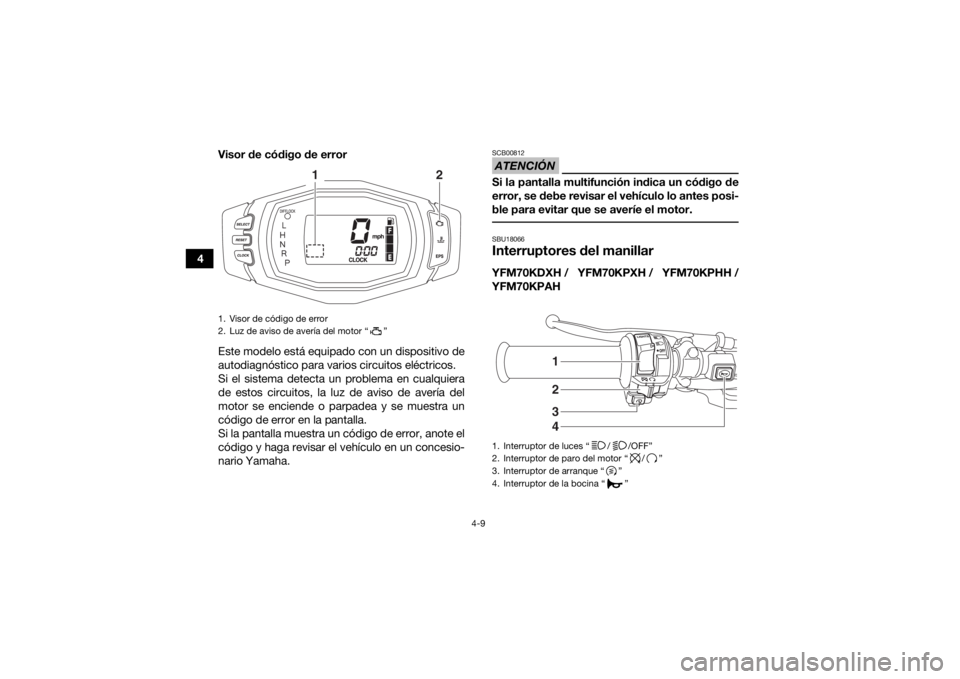 YAMAHA KODIAK 700 2017  Manuale de Empleo (in Spanish) 4-9
4Visor de código de error
Este modelo está equipado con un dispositivo de
autodiagnóstico para varios circuitos eléctricos.
Si el sistema detecta un problema en cualquiera
de estos circuitos, 