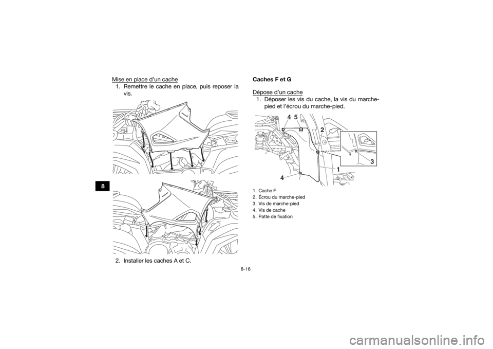 YAMAHA KODIAK 700 2017  Notices Demploi (in French) 8-16
8Mise en place d’un cache
1. Remettre le cache en place, puis reposer la
vis.
2. Installer les caches A et C. Caches F et G
Dépose d’un cache
1. Déposer les vis du cache, la vis du marche-
