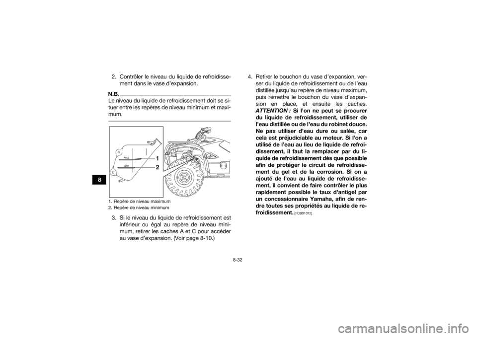 YAMAHA KODIAK 700 2017 Notices Demploi (in French) 8-32
82. Contrôler le niveau du liquide de refroidisse-
ment dans le vase d’expansion.
N.B.Le niveau du liquide de refroidissement doit se si-
tuer entre les repères de niveau minimum et maxi-
mum YAMAHA KODIAK 700 2017 Notices Demploi (in French) 8-32
82. Contrôler le niveau du liquide de refroidisse-
ment dans le vase d’expansion.
N.B.Le niveau du liquide de refroidissement doit se si-
tuer entre les repères de niveau minimum et maxi-
mum