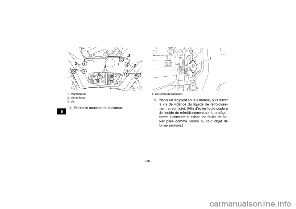 YAMAHA KODIAK 700 2017 Notices Demploi (in French) 8-34
84. Retirer le bouchon du radiateur. 5. Placer un récipient sous le moteur, puis retirer
la vis de vidange du liquide de refroidisse-
ment et son joint. (Afin d’éviter toute coulure
de liquid YAMAHA KODIAK 700 2017 Notices Demploi (in French) 8-34
84. Retirer le bouchon du radiateur. 5. Placer un récipient sous le moteur, puis retirer
la vis de vidange du liquide de refroidisse-
ment et son joint. (Afin d’éviter toute coulure
de liquid