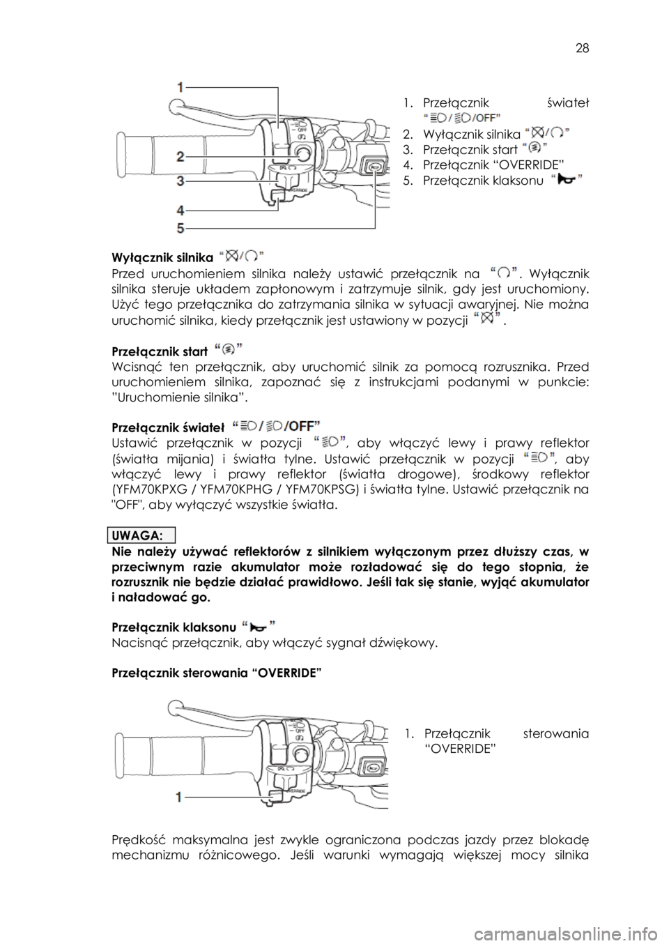 YAMAHA KODIAK 700 2015  Instrukcja obsługi (in Polish)  28 
 
 
 
1. Przełącznik  świateł 
 
2. Wyłącznik silnika  
3. Przełącznik start  
4. Przełącznik “OVERRIDE” 
5. Przełącznik klaksonu   
 
Wyłącznik silnika  
Przed  uruchomieniem  