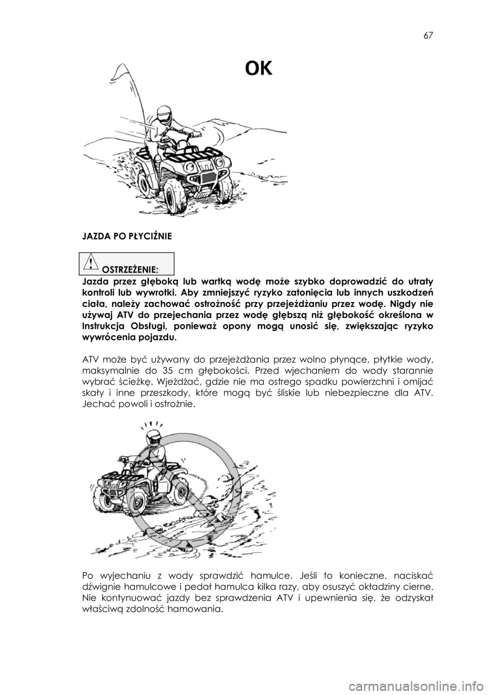 YAMAHA KODIAK 700 2015  Instrukcja obsługi (in Polish)  67 
 
 
 
 
 
 
 
 
JAZDA PO PŁYCIŹNIE 
 
 OSTRZEŻENIE:  
Jazda przez  głęboką lub wartką  wodę może  szybko  doprowadzić  do  utraty 
kontroli  lub wywrotki.  Aby  zmniejszyć  ryzyko zato