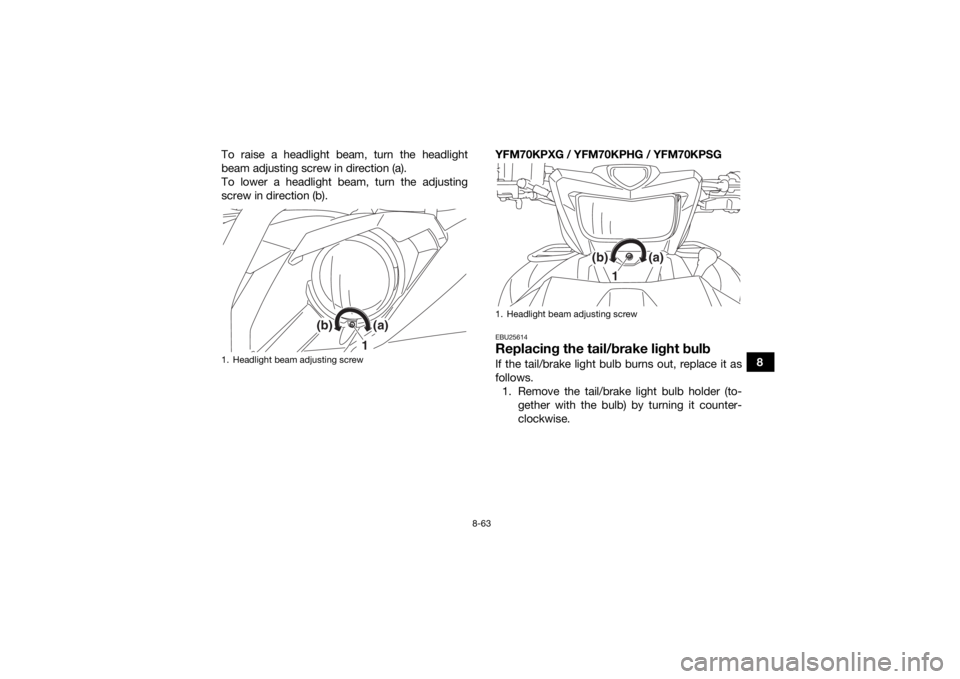YAMAHA KODIAK 700 2016 Owners Manual 8-63
8
To raise a headlight beam, turn the headlight
beam adjusting screw in direction (a).
To lower a headlight beam, turn the adjusting
screw in direction (b).
YFM70KPXG / YFM70KPHG / YFM70KPSG
EBU2 YAMAHA KODIAK 700 2016 Owners Manual 8-63
8
To raise a headlight beam, turn the headlight
beam adjusting screw in direction (a).
To lower a headlight beam, turn the adjusting
screw in direction (b).
YFM70KPXG / YFM70KPHG / YFM70KPSG
EBU2
