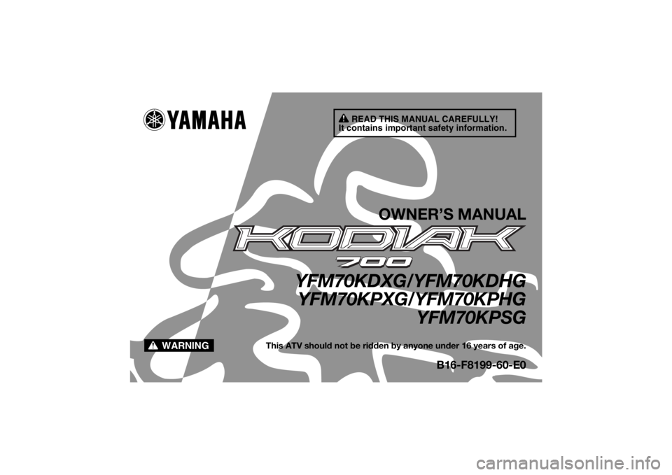YAMAHA KODIAK 700 2016 Owners Manual READ THIS MANUAL CAREFULLY!
It contains important safety information.
WARNING
OWNER’S MANUAL
YFM70KDXG/YFM70KDHG YFM70KPXG/YFM70KPHG
YFM70KPSG
This ATV should not be ridden by anyone under 16 years YAMAHA KODIAK 700 2016 Owners Manual READ THIS MANUAL CAREFULLY!
It contains important safety information.
WARNING
OWNER’S MANUAL
YFM70KDXG/YFM70KDHG YFM70KPXG/YFM70KPHG
YFM70KPSG
This ATV should not be ridden by anyone under 16 years