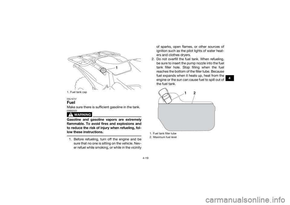 YAMAHA KODIAK 700 2016  Owners Manual 4-19
4
EBU18757FuelMake sure there is sufficient gasoline in the tank.
WARNING
EWB02522Gasoline and gasoline vapors are extremely
flammable. To avoid fires and explosions and
to reduce the risk of inj