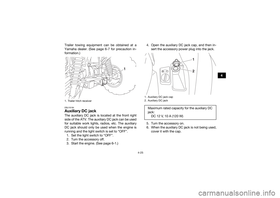 YAMAHA KODIAK 700 2016 Workshop Manual 4-25
4
Trailer towing equipment can be obtained at a
Yamaha dealer. (See page 6-7 for precaution in- formation.)
EBU19184Auxiliary DC jackThe auxiliary DC jack is located at the front right
side of th YAMAHA KODIAK 700 2016 Workshop Manual 4-25
4
Trailer towing equipment can be obtained at a
Yamaha dealer. (See page 6-7 for precaution in- formation.)
EBU19184Auxiliary DC jackThe auxiliary DC jack is located at the front right
side of th