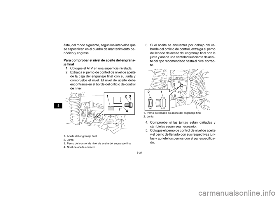 YAMAHA KODIAK 700 2016 Manuale de Empleo (in Spanish) 8-27
8éste, del modo siguiente, según los intervalos que
se especifican en el cuadro de mantenimiento pe-
riódico y engrase.
Para comprobar el nivel de aceite del engrana-
je final
1. Coloque el AT YAMAHA KODIAK 700 2016 Manuale de Empleo (in Spanish) 8-27
8éste, del modo siguiente, según los intervalos que
se especifican en el cuadro de mantenimiento pe-
riódico y engrase.
Para comprobar el nivel de aceite del engrana-
je final
1. Coloque el AT