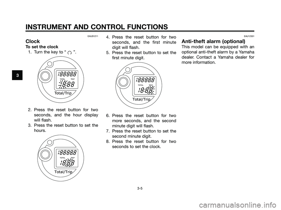 YAMAHA MAJESTY 125 2009 User Guide EAUS1211
Clock
To set the clock
1. Turn the key to “ ”.
2. Press the reset button for two
seconds, and the hour display
will flash.
3. Press the reset button to set the
hours.4. Press the reset bu YAMAHA MAJESTY 125 2009 User Guide EAUS1211
Clock
To set the clock
1. Turn the key to “ ”.
2. Press the reset button for two
seconds, and the hour display
will flash.
3. Press the reset button to set the
hours.4. Press the reset bu