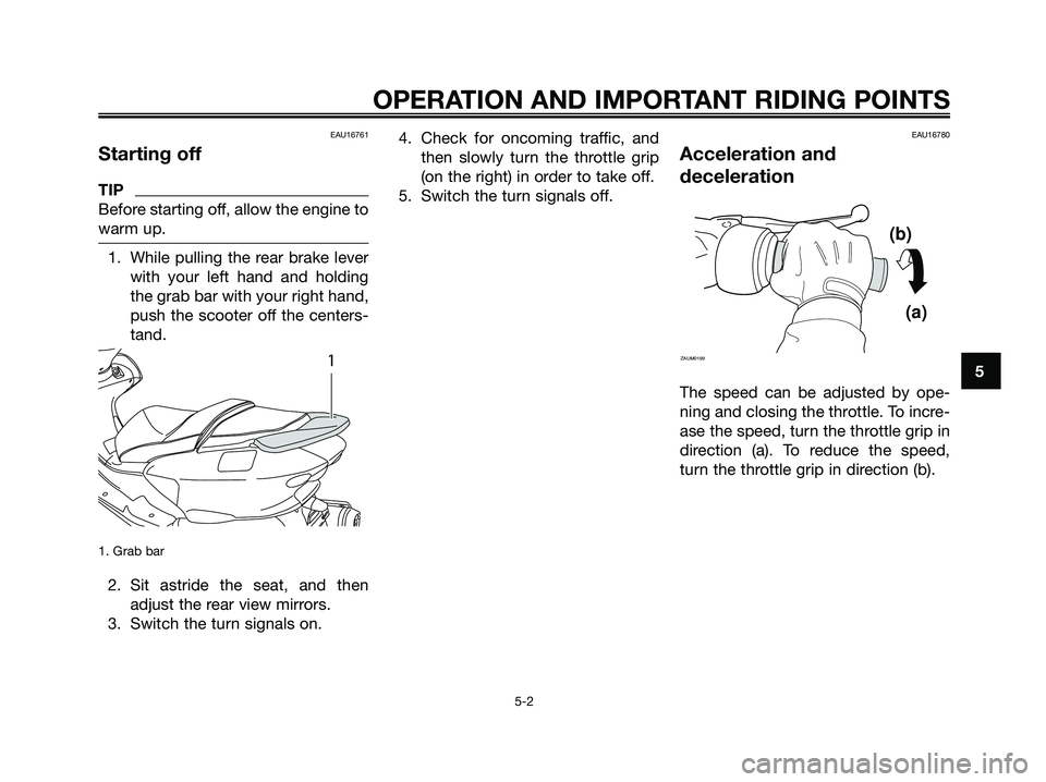 YAMAHA MAJESTY 125 2009 Owners Guide EAU16761
Starting off
TIP
Before starting off, allow the engine to
warm up.
1. While pulling the rear brake lever
with your left hand and holding
the grab bar with your right hand,
push the scooter of YAMAHA MAJESTY 125 2009 Owners Guide EAU16761
Starting off
TIP
Before starting off, allow the engine to
warm up.
1. While pulling the rear brake lever
with your left hand and holding
the grab bar with your right hand,
push the scooter of