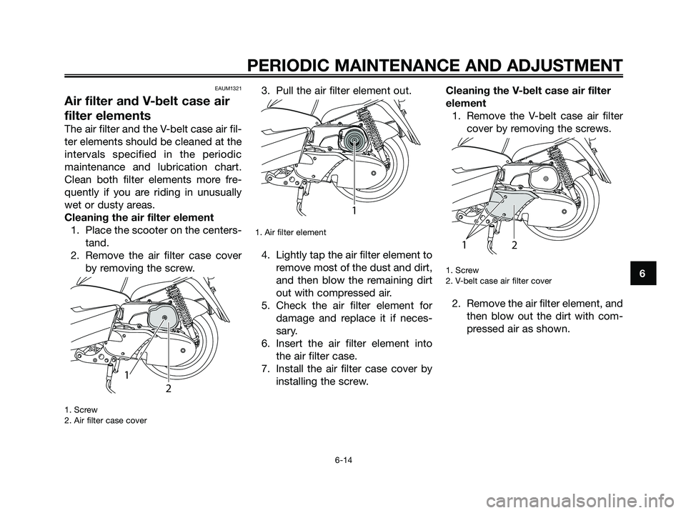 YAMAHA MAJESTY 125 2009 Workshop Manual EAUM1321
Air filter and V-belt case air
filter elements
The air filter and the V-belt case air fil-
ter elements should be cleaned at the
intervals specified in the periodic
maintenance and lubricatio YAMAHA MAJESTY 125 2009 Workshop Manual EAUM1321
Air filter and V-belt case air
filter elements
The air filter and the V-belt case air fil-
ter elements should be cleaned at the
intervals specified in the periodic
maintenance and lubricatio