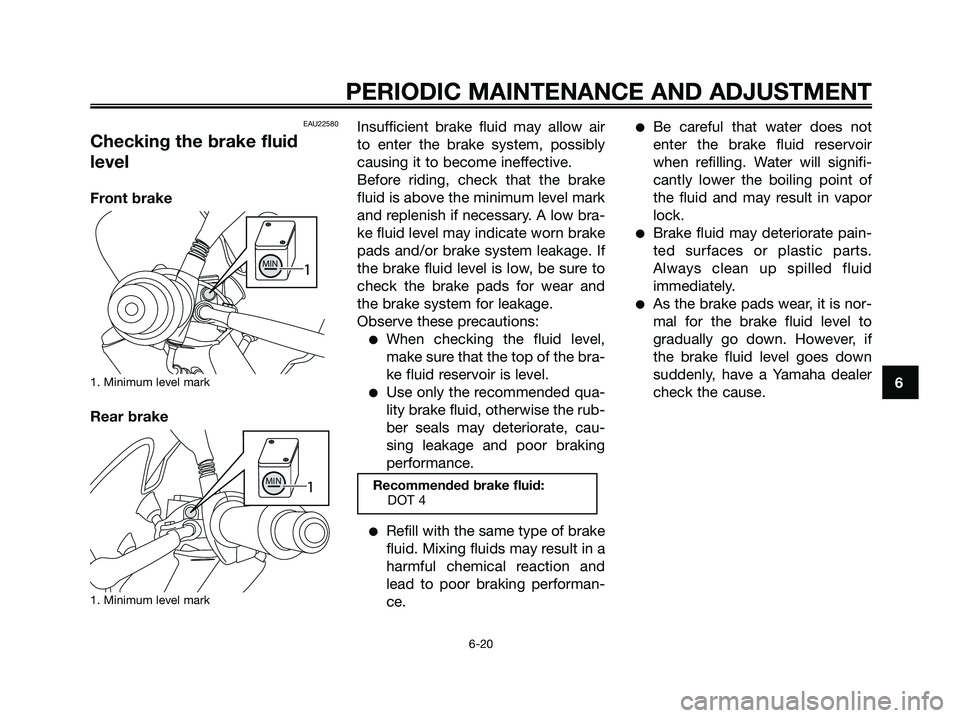 YAMAHA MAJESTY 125 2009 Workshop Manual EAU22580
Checking the brake fluid
level
Front brake
1. Minimum level mark
Rear brake
1. Minimum level mark
Insufficient brake fluid may allow air
to enter the brake system, possibly
causing it to beco YAMAHA MAJESTY 125 2009 Workshop Manual EAU22580
Checking the brake fluid
level
Front brake
1. Minimum level mark
Rear brake
1. Minimum level mark
Insufficient brake fluid may allow air
to enter the brake system, possibly
causing it to beco