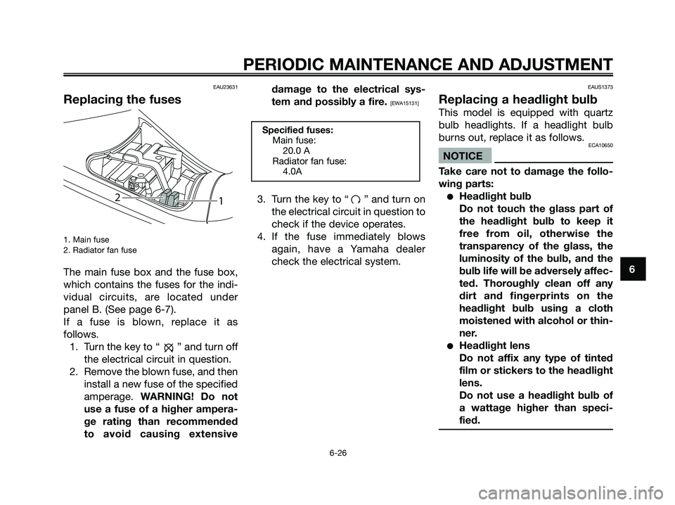YAMAHA MAJESTY 125 2009 Repair Manual EAU23631
Replacing the fuses
1. Main fuse
2. Radiator fan fuse
The main fuse box and the fuse box,
which contains the fuses for the indi-
vidual circuits, are located under
panel B. (See page 6-7).
I YAMAHA MAJESTY 125 2009 Repair Manual EAU23631
Replacing the fuses
1. Main fuse
2. Radiator fan fuse
The main fuse box and the fuse box,
which contains the fuses for the indi-
vidual circuits, are located under
panel B. (See page 6-7).
I