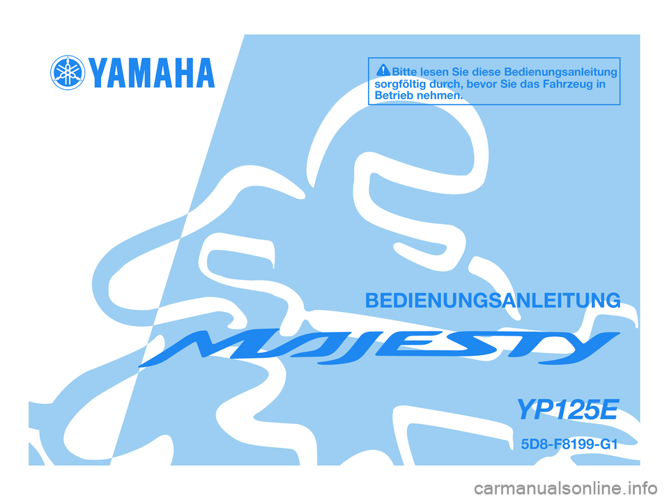 YAMAHA MAJESTY 125 2009 Betriebsanleitungen (in German) BEDIENUNGSANLEITUNG
5D8-F8199-G1
YP125E
Bitte lesen Sie diese Bedienungsanleitung
sorgfõltig durch, bevor Sie das Fahrzeug in
Betrieb nehmen.
5D8-F8199-G1.QXD 22/7/08 18:57 Página 1 YAMAHA MAJESTY 125 2009 Betriebsanleitungen (in German) BEDIENUNGSANLEITUNG
5D8-F8199-G1
YP125E
Bitte lesen Sie diese Bedienungsanleitung
sorgfõltig durch, bevor Sie das Fahrzeug in
Betrieb nehmen.
5D8-F8199-G1.QXD 22/7/08 18:57 Página 1