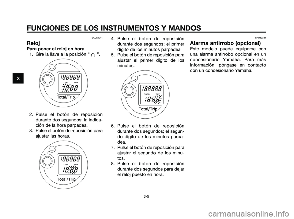 YAMAHA MAJESTY 125 2009 Manuale de Empleo (in Spanish) SAUS1211
Reloj
Para poner el reloj en hora
1. Gire la llave a la posición “ ”.
2. Pulse el botón de reposición
durante dos segundos; la indica-
ción de la hora parpadea.
3. Pulse el botón de YAMAHA MAJESTY 125 2009 Manuale de Empleo (in Spanish) SAUS1211
Reloj
Para poner el reloj en hora
1. Gire la llave a la posición “ ”.
2. Pulse el botón de reposición
durante dos segundos; la indica-
ción de la hora parpadea.
3. Pulse el botón de