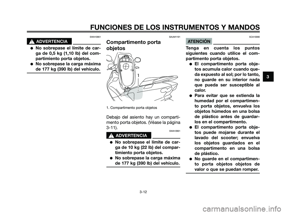 YAMAHA MAJESTY 125 2009  Manuale de Empleo (in Spanish) SWA10961
s s
ADVERTENCIA
●No sobrepase el límite de car-
ga de 0,5 kg (1,10 lb) del com-
partimiento porta objetos.
●No sobrepase la carga máxima
de 177 kg (390 lb) del vehículo.
SAUM1191
Compa