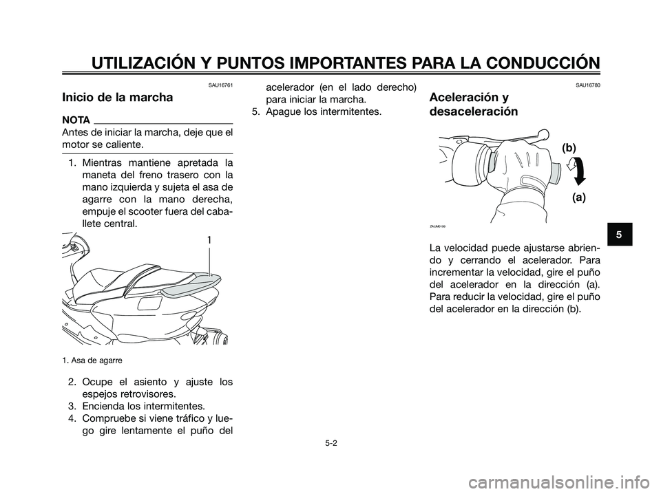 YAMAHA MAJESTY 125 2009  Manuale de Empleo (in Spanish) SAU16761
Inicio de la marcha
NOTA
Antes de iniciar la marcha, deje que el
motor se caliente.
1. Mientras mantiene apretada la
maneta del freno trasero con la
mano izquierda y sujeta el asa de
agarre c