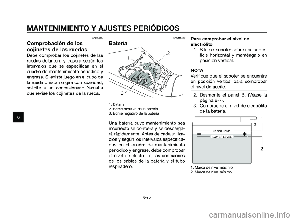 YAMAHA MAJESTY 125 2009  Manuale de Empleo (in Spanish) SAU23290
Comprobación de los
cojinetes de las ruedas
Debe comprobar los cojinetes de las
ruedas delantera y trasera según los
intervalos que se especifican en el
cuadro de mantenimiento periódico y