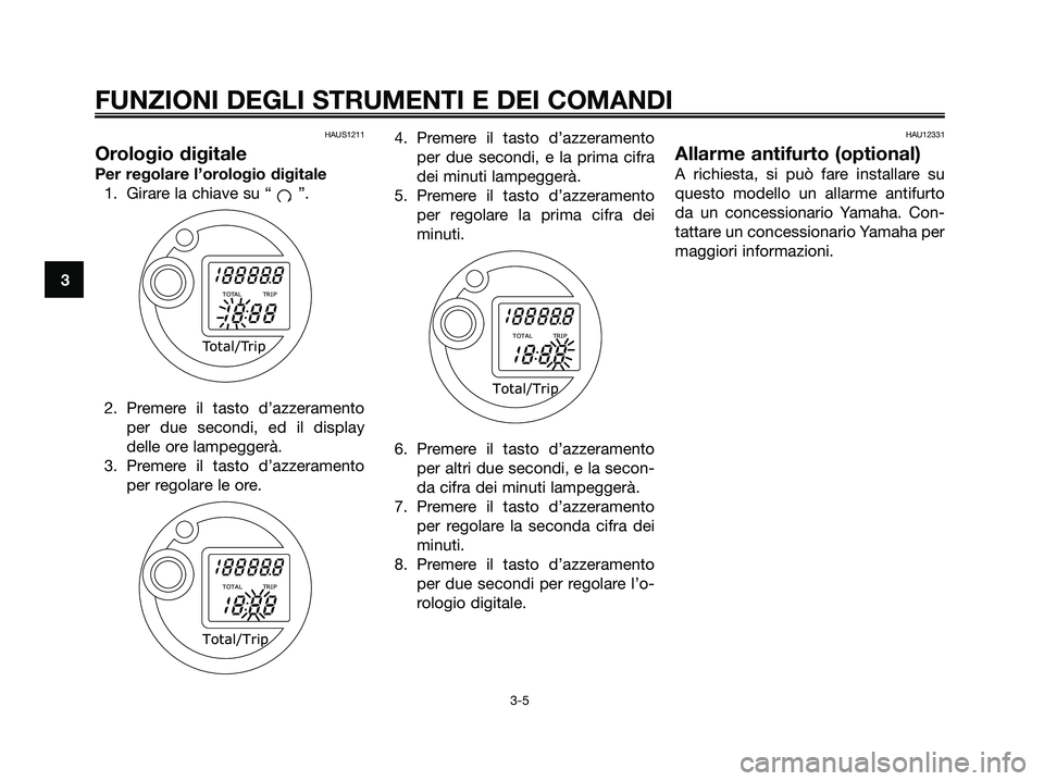 YAMAHA MAJESTY 125 2009 Manuale duso (in Italian) HAUS1211
Orologio digitale
Per regolare l’orologio digitale
1. Girare la chiave su “ ”.
2. Premere il tasto d’azzeramento
per due secondi, ed il display
delle ore lampeggerà.
3. Premere il ta YAMAHA MAJESTY 125 2009 Manuale duso (in Italian) HAUS1211
Orologio digitale
Per regolare l’orologio digitale
1. Girare la chiave su “ ”.
2. Premere il tasto d’azzeramento
per due secondi, ed il display
delle ore lampeggerà.
3. Premere il ta