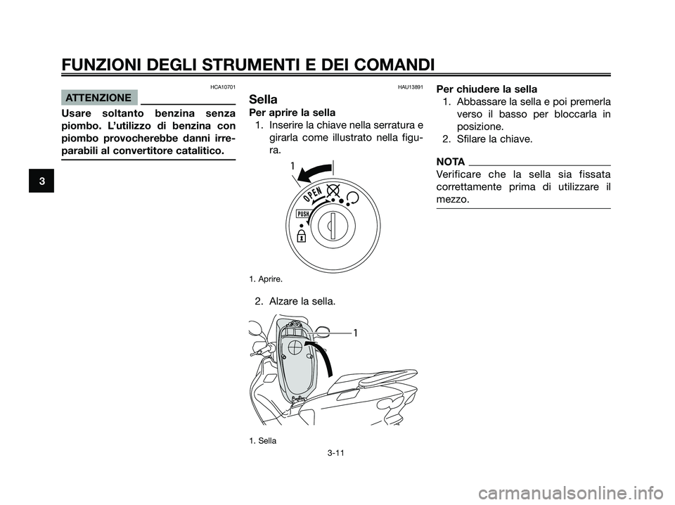 YAMAHA MAJESTY 125 2009 Manuale duso (in Italian) HCA10701
ATTENZIONE
Usare soltanto benzina senza
piombo. L’utilizzo di benzina con
piombo provocherebbe danni irre-
parabili al convertitore catalitico.
HAU13891
Sella
Per aprire la sella
1. Inserir YAMAHA MAJESTY 125 2009 Manuale duso (in Italian) HCA10701
ATTENZIONE
Usare soltanto benzina senza
piombo. L’utilizzo di benzina con
piombo provocherebbe danni irre-
parabili al convertitore catalitico.
HAU13891
Sella
Per aprire la sella
1. Inserir