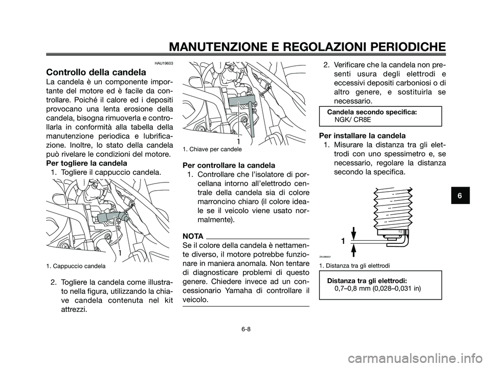 YAMAHA MAJESTY 125 2009 Manuale duso (in Italian) HAU19603
Controllo della candela
La candela è un componente impor-
tante del motore ed è facile da con-
trollare. Poiché il calore ed i depositi
provocano una lenta erosione della
candela, bisogna YAMAHA MAJESTY 125 2009 Manuale duso (in Italian) HAU19603
Controllo della candela
La candela è un componente impor-
tante del motore ed è facile da con-
trollare. Poiché il calore ed i depositi
provocano una lenta erosione della
candela, bisogna