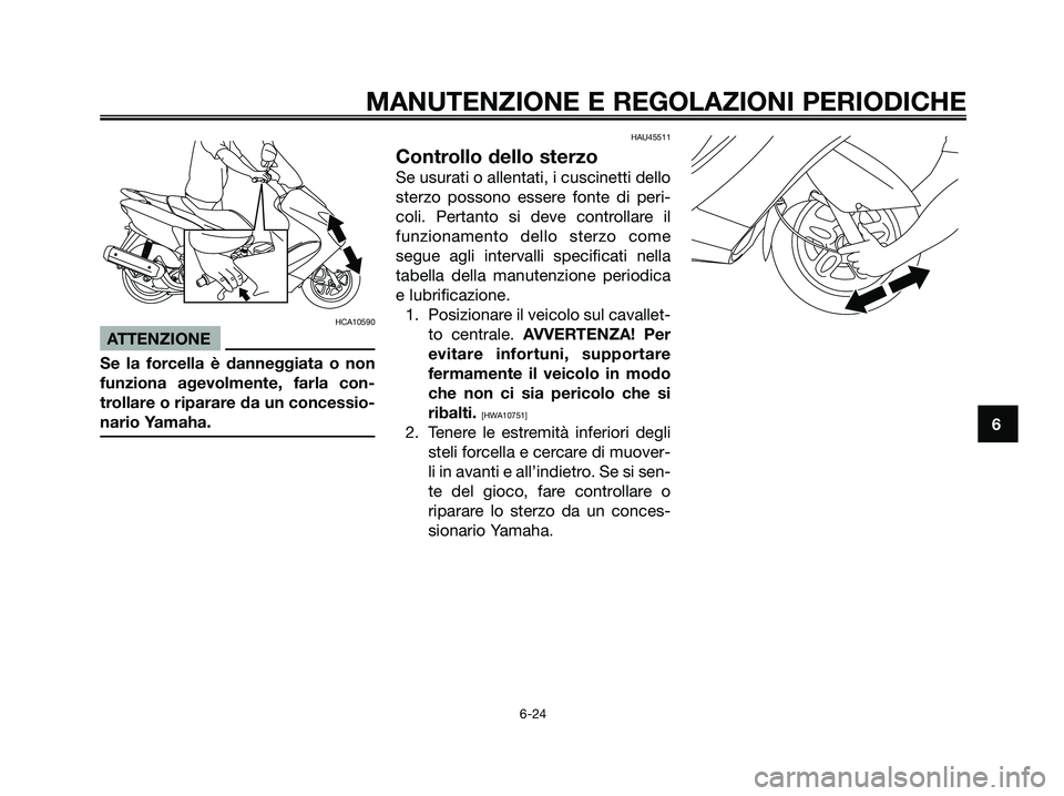 YAMAHA MAJESTY 125 2009  Manuale duso (in Italian) HCA10590
ATTENZIONE
Se la forcella è danneggiata o non
funziona agevolmente, farla con-
trollare o riparare da un concessio-
nario Yamaha.
HAU45511
Controllo dello sterzo
Se usurati o allentati, i cu